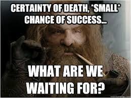 Gimli from Lord of the Rings: "Certainty of death, small chance of sucess... what are we waiting for?"