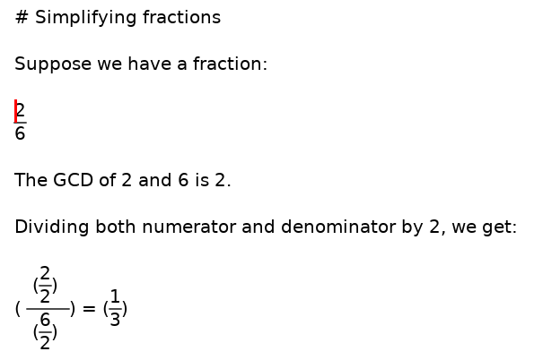 
Screenshot of the following text in an editor window -- except the fractions and nested fractions are shown vertically, with numberator and denominator separated by a horizontal line:

# Simplifying fractions

Suppose we have a fraction:

2/6

The GCD of 2 and 6 is 2.

Dividing both numerator and denominator by 2, we get:

(2/2) / (6/2) = 1/3